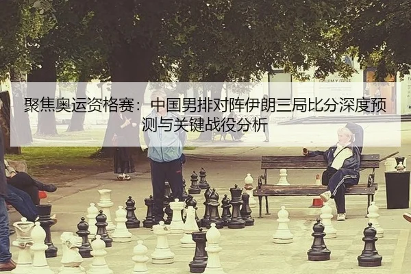 聚焦奥运资格赛：中国男排对阵伊朗三局比分深度预测与关键战役分析